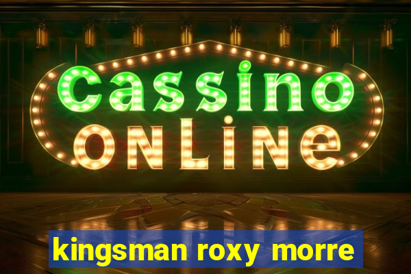 kingsman roxy morre