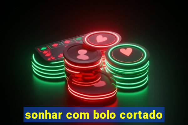 sonhar com bolo cortado