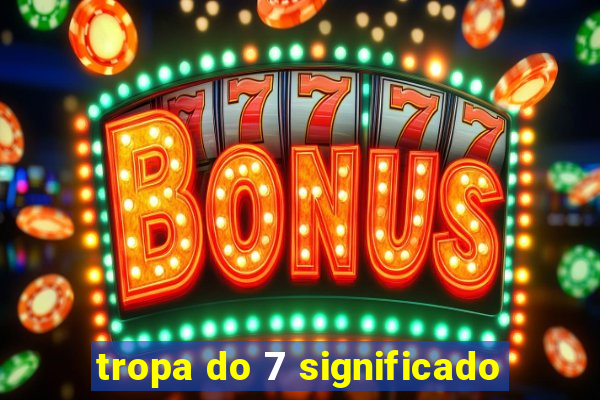 tropa do 7 significado