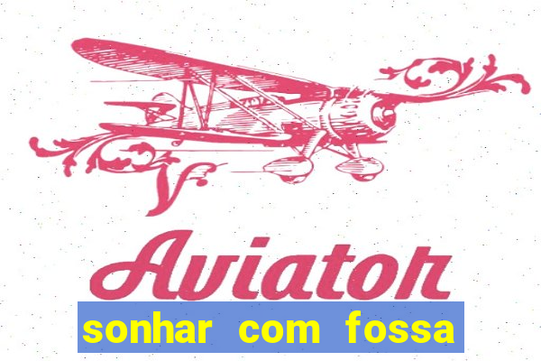 sonhar com fossa de fezes cheia