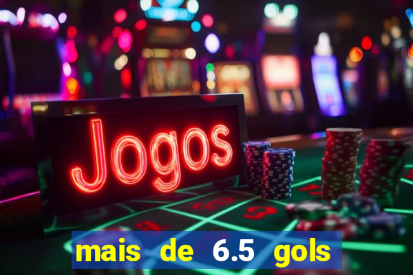 mais de 6.5 gols o que significa