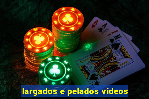 largados e pelados videos