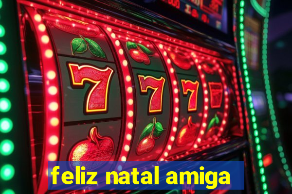 feliz natal amiga