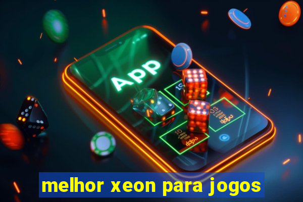 melhor xeon para jogos