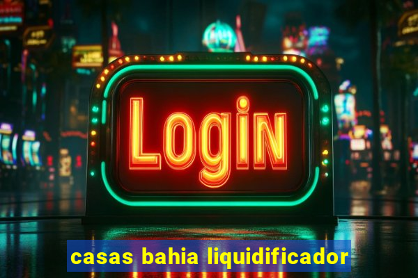 casas bahia liquidificador
