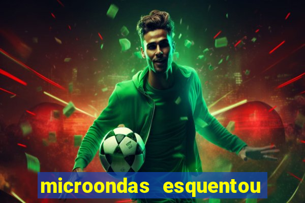 microondas esquentou demais e parou de funcionar