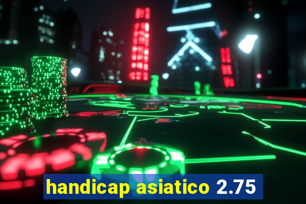 handicap asiatico 2.75