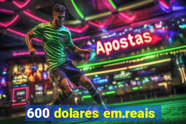 600 dolares em.reais
