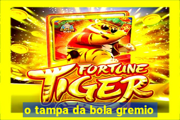 o tampa da bola gremio