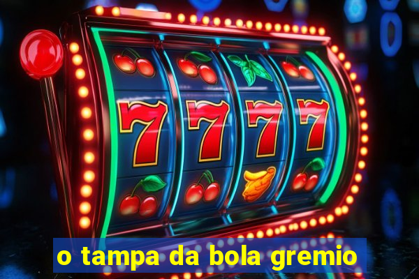 o tampa da bola gremio