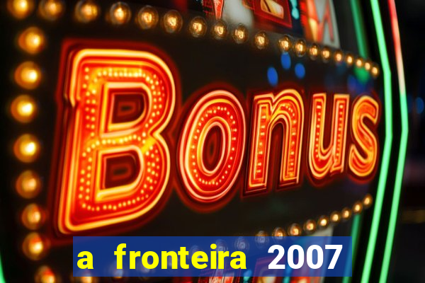 a fronteira 2007 filme completo dublado