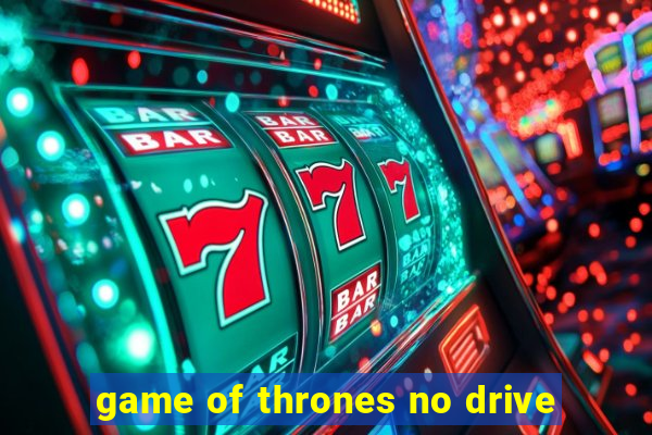 game of thrones no drive