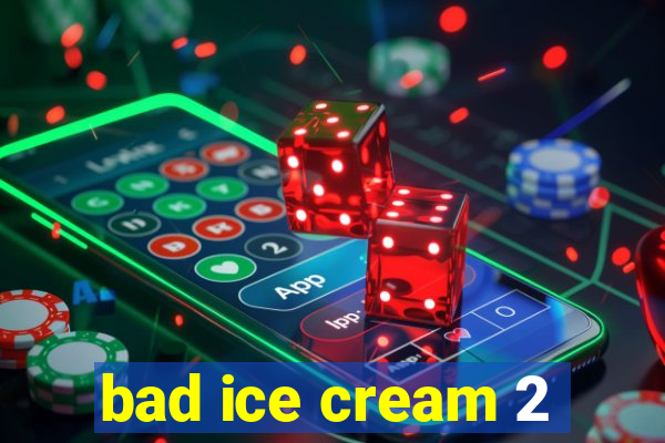 bad ice cream 2