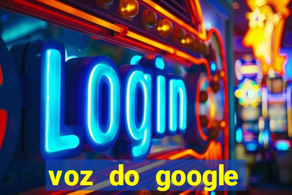 voz do google tradutor homem