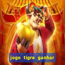 jogo tigre ganhar dinheiro de verdade