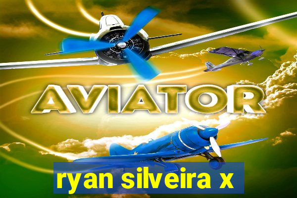 ryan silveira x