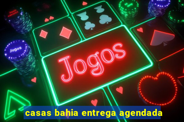 casas bahia entrega agendada