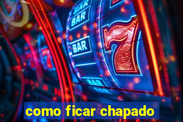 como ficar chapado