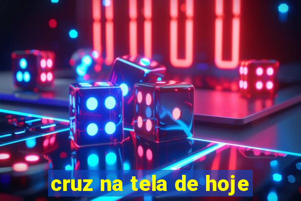 cruz na tela de hoje
