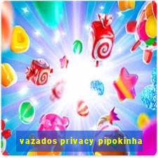 vazados privacy pipokinha