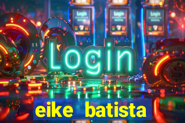 eike batista fortuna 2024