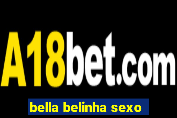 bella belinha sexo