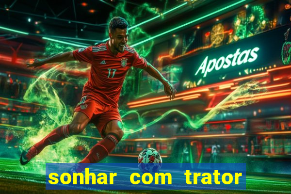 sonhar com trator jogo do bicho