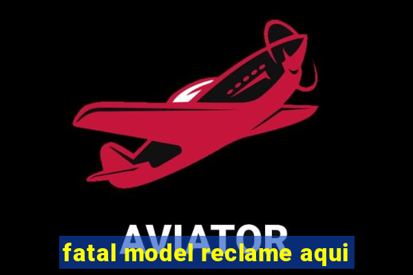 fatal model reclame aqui