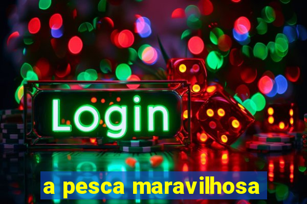 a pesca maravilhosa