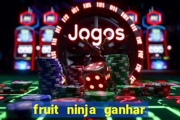 fruit ninja ganhar dinheiro sem depositar