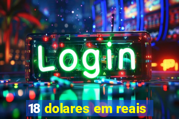 18 dolares em reais