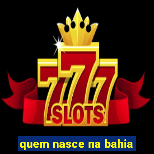 quem nasce na bahia