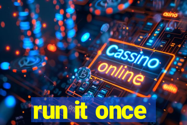 run it once