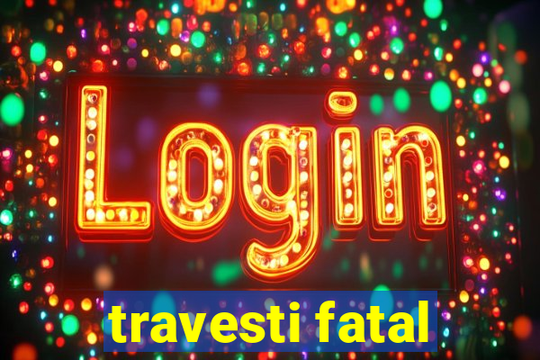 travesti fatal