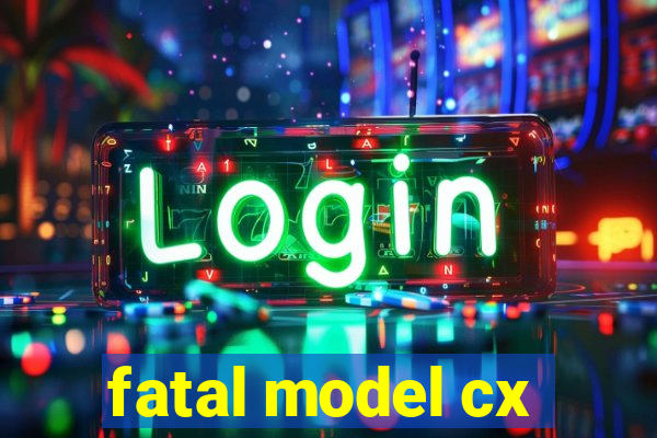 fatal model cx