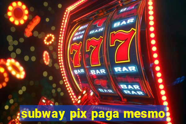 subway pix paga mesmo