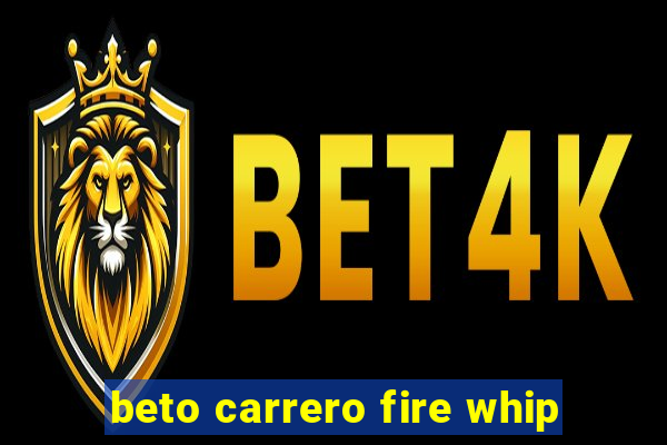 beto carrero fire whip