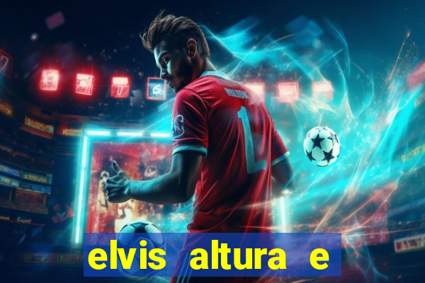 elvis altura e peso elvis bugalu altura e