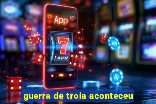 guerra de troia aconteceu