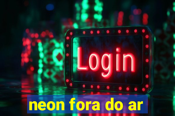 neon fora do ar