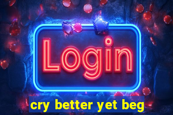 cry better yet beg
