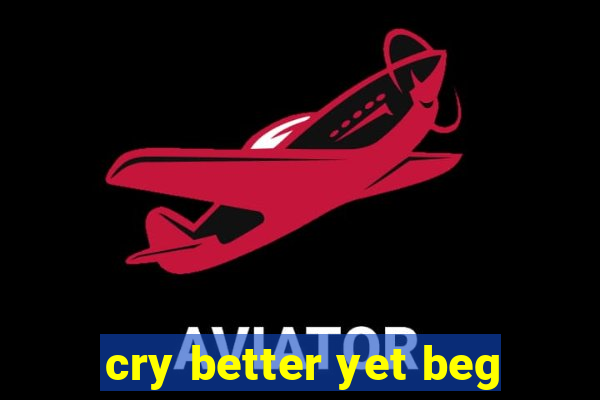 cry better yet beg