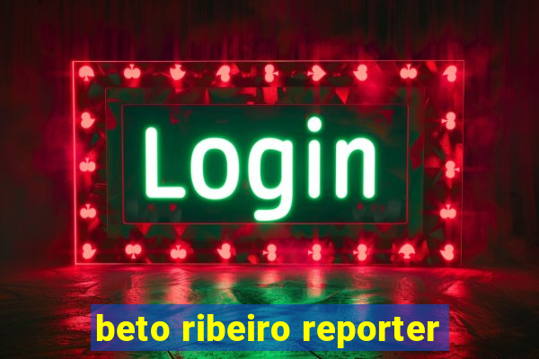beto ribeiro reporter
