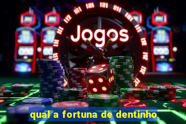 qual a fortuna de dentinho