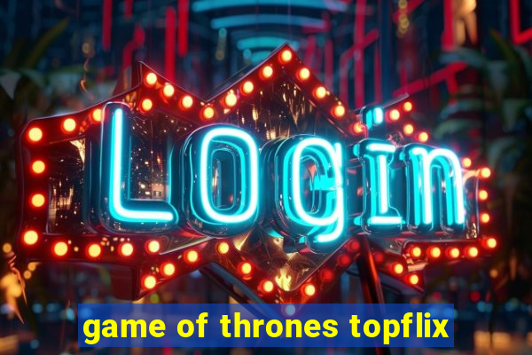 game of thrones topflix