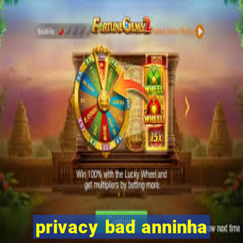 privacy bad anninha