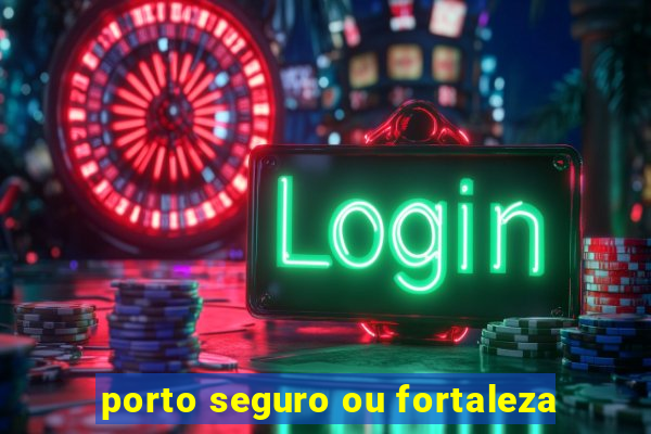 porto seguro ou fortaleza