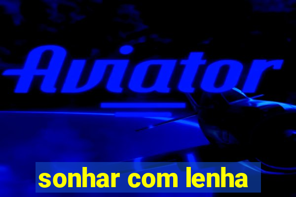 sonhar com lenha
