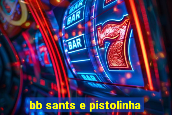 bb sants e pistolinha