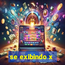 se exibindo x
